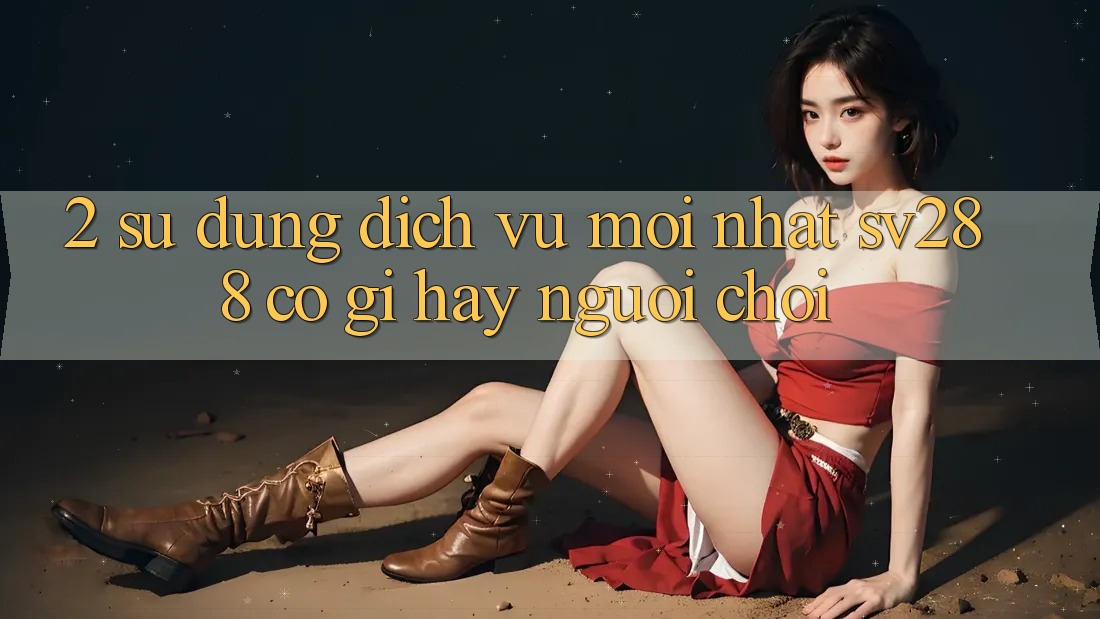 2. Sử dụng Dịch Vụ Mới nhất sv288: Có Gì Hay Người Chơi? 2. Sử dụng Dịch Vụ Mới nhất sv288: Có Gì Hay Người Chơi?