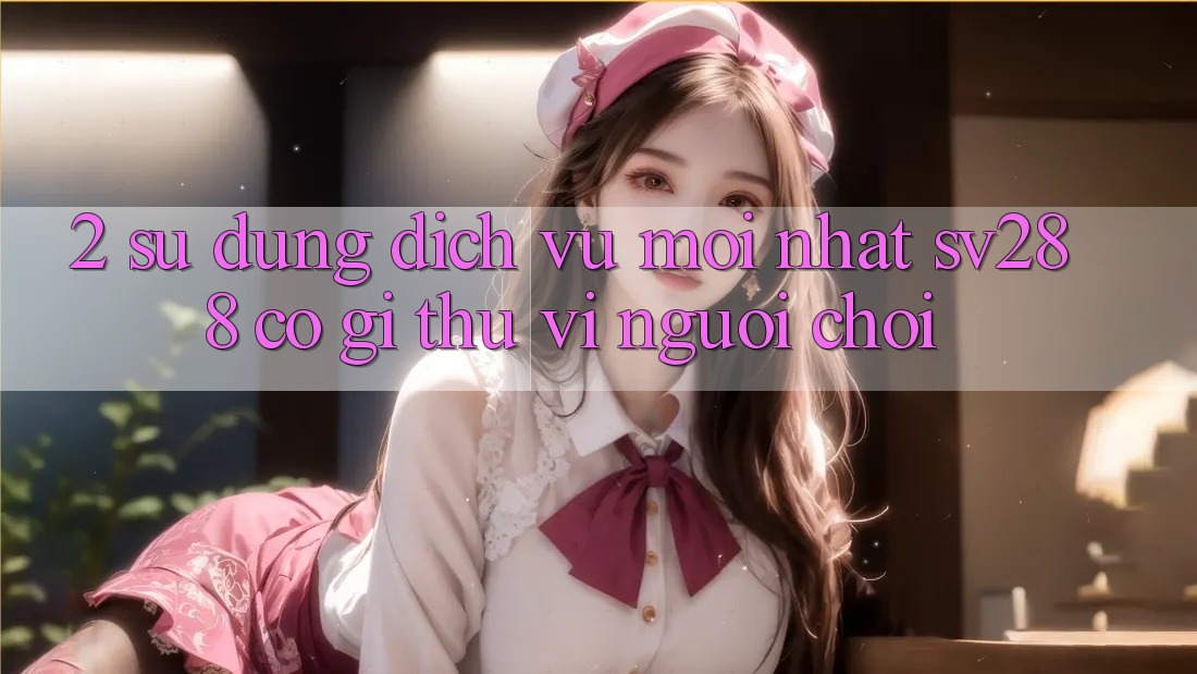 2. Sử dụng Dịch Vụ Mới nhất sv288: Có Gì Thú vị Người Chơi? 2. Sử dụng Dịch Vụ Mới nhất sv288: Có Gì Thú vị Người Chơi?