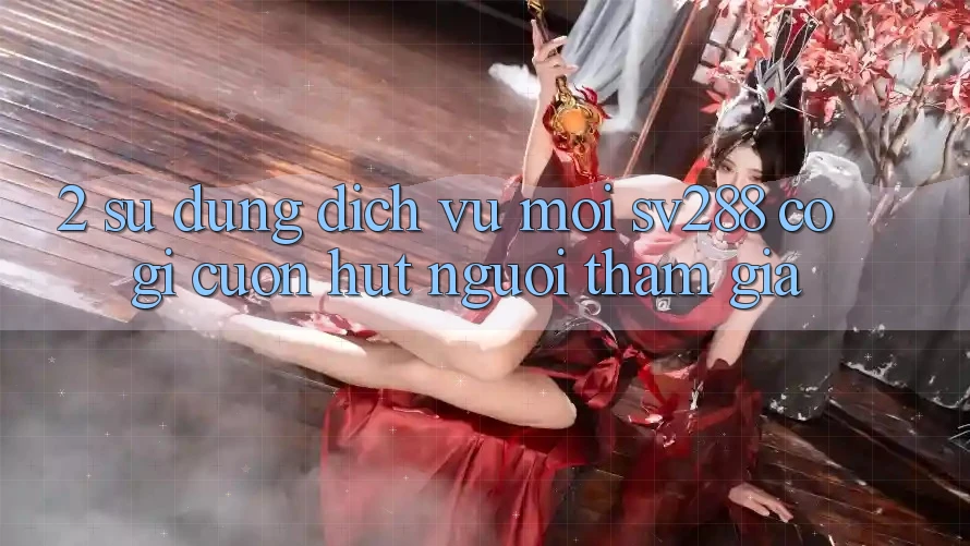 2. Sử dụng Dịch Vụ Mới sv288: Có Gì Cuốn Hút Người tham gia? 2. Sử dụng Dịch Vụ Mới sv288: Có Gì Cuốn Hút Người tham gia?