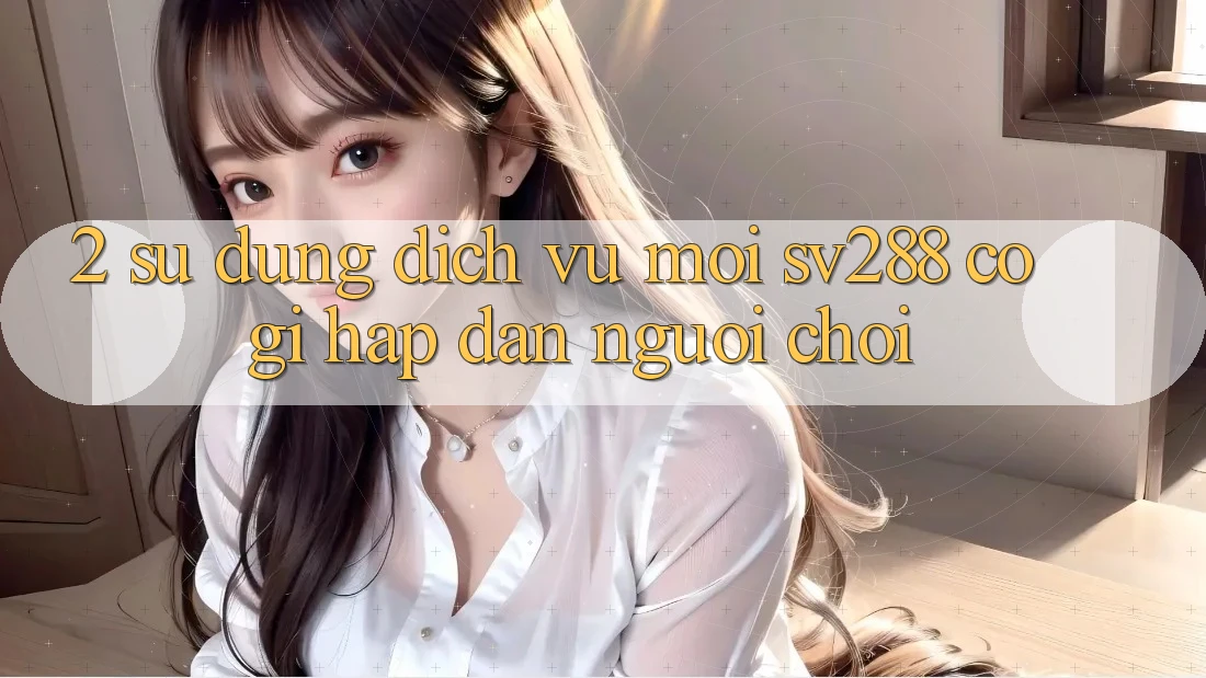 2. Sử dụng Dịch Vụ Mới sv288: Có Gì Hấp dẫn Người Chơi? 2. Sử dụng Dịch Vụ Mới sv288: Có Gì Hấp dẫn Người Chơi?
