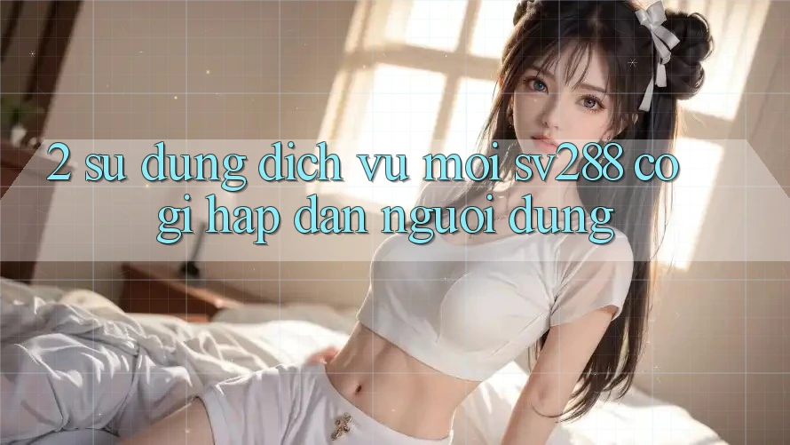 2. Sử dụng Dịch Vụ Mới sv288: Có Gì Hấp dẫn Người dùng? 2. Sử dụng Dịch Vụ Mới sv288: Có Gì Hấp dẫn Người dùng?