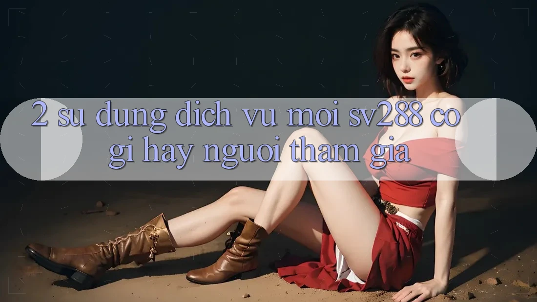 2. Sử dụng Dịch Vụ Mới sv288: Có Gì Hay Người tham gia? 2. Sử dụng Dịch Vụ Mới sv288: Có Gì Hay Người tham gia?