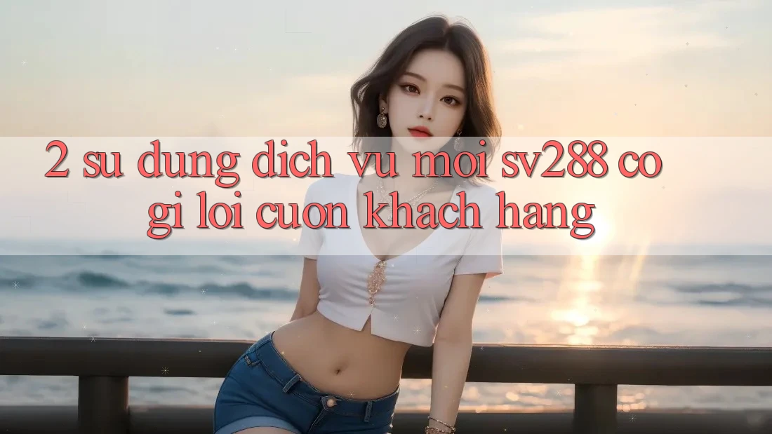 2. Sử dụng Dịch Vụ Mới sv288: Có Gì Lôi cuốn Khách hàng?