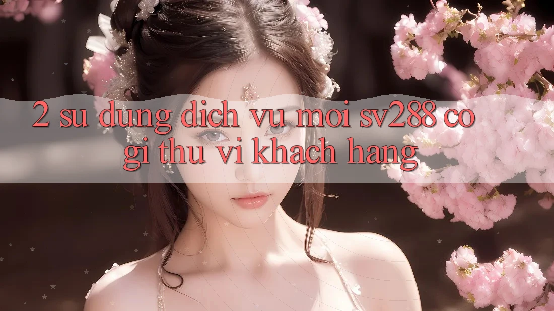 2. Sử dụng Dịch Vụ Mới sv288: Có Gì Thú vị Khách hàng?