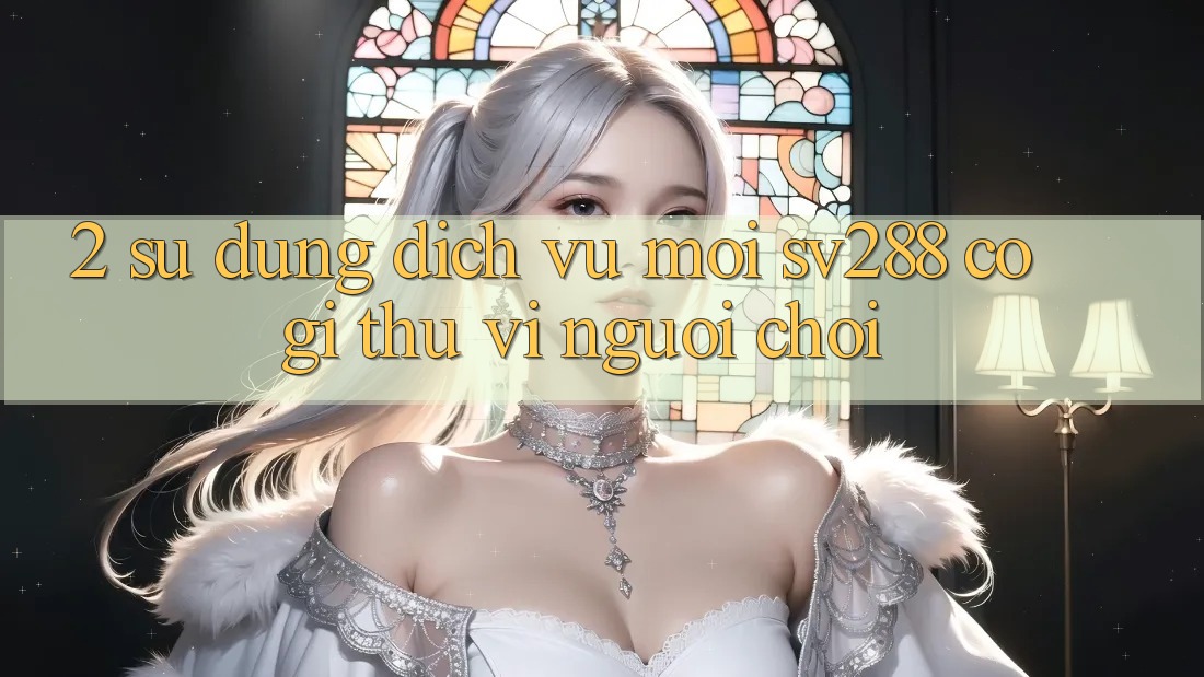 2. Sử dụng Dịch Vụ Mới sv288: Có Gì Thú vị Người Chơi? 2. Sử dụng Dịch Vụ Mới sv288: Có Gì Thú vị Người Chơi?