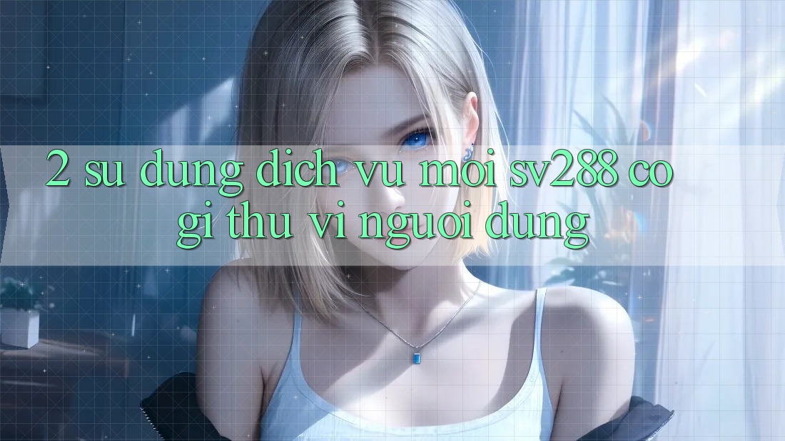 2. Sử dụng Dịch Vụ Mới sv288: Có Gì Thú vị Người dùng? 2. Sử dụng Dịch Vụ Mới sv288: Có Gì Thú vị Người dùng?