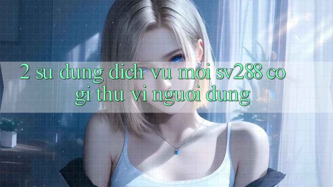 2. Sử dụng Dịch Vụ Mới sv288: Có Gì Thú vị Người dùng? 2. Sử dụng Dịch Vụ Mới sv288: Có Gì Thú vị Người dùng?