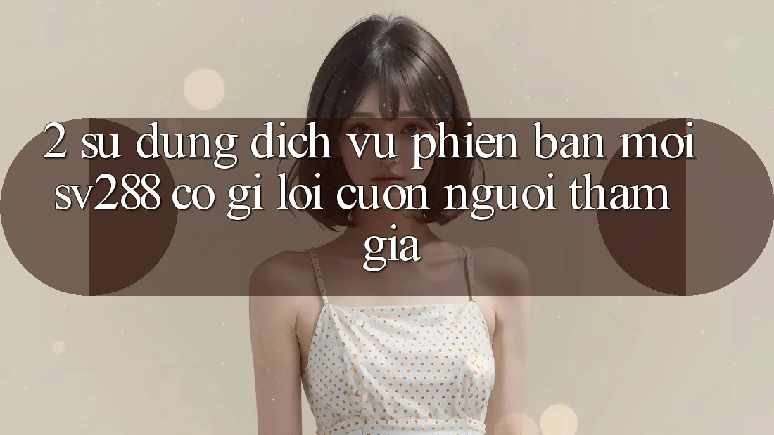 2. Sử dụng Dịch Vụ Phiên bản mới sv288: Có Gì Lôi cuốn Người tham gia? 2. Sử dụng Dịch Vụ Phiên bản mới sv288: Có Gì Lôi cuốn Người tham gia?