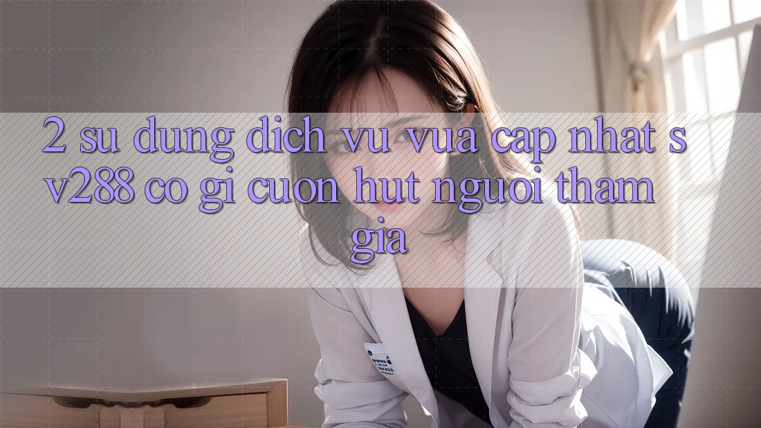2. Sử dụng Dịch Vụ Vừa cập nhật sv288: Có Gì Cuốn Hút Người tham gia? 2. Sử dụng Dịch Vụ Vừa cập nhật sv288: Có Gì Cuốn Hút Người tham gia?