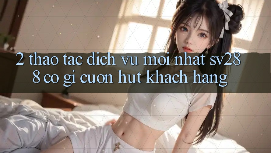 2. Thao tác Dịch Vụ Mới nhất sv288: Có Gì Cuốn Hút Khách hàng?