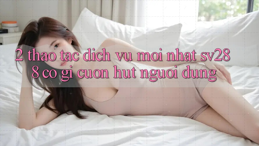 2. Thao tác Dịch Vụ Mới nhất sv288: Có Gì Cuốn Hút Người dùng? 2. Thao tác Dịch Vụ Mới nhất sv288: Có Gì Cuốn Hút Người dùng?