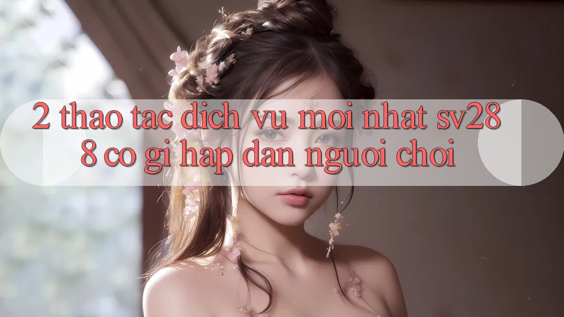 2. Thao tác Dịch Vụ Mới nhất sv288: Có Gì Hấp dẫn Người Chơi? 2. Thao tác Dịch Vụ Mới nhất sv288: Có Gì Hấp dẫn Người Chơi?