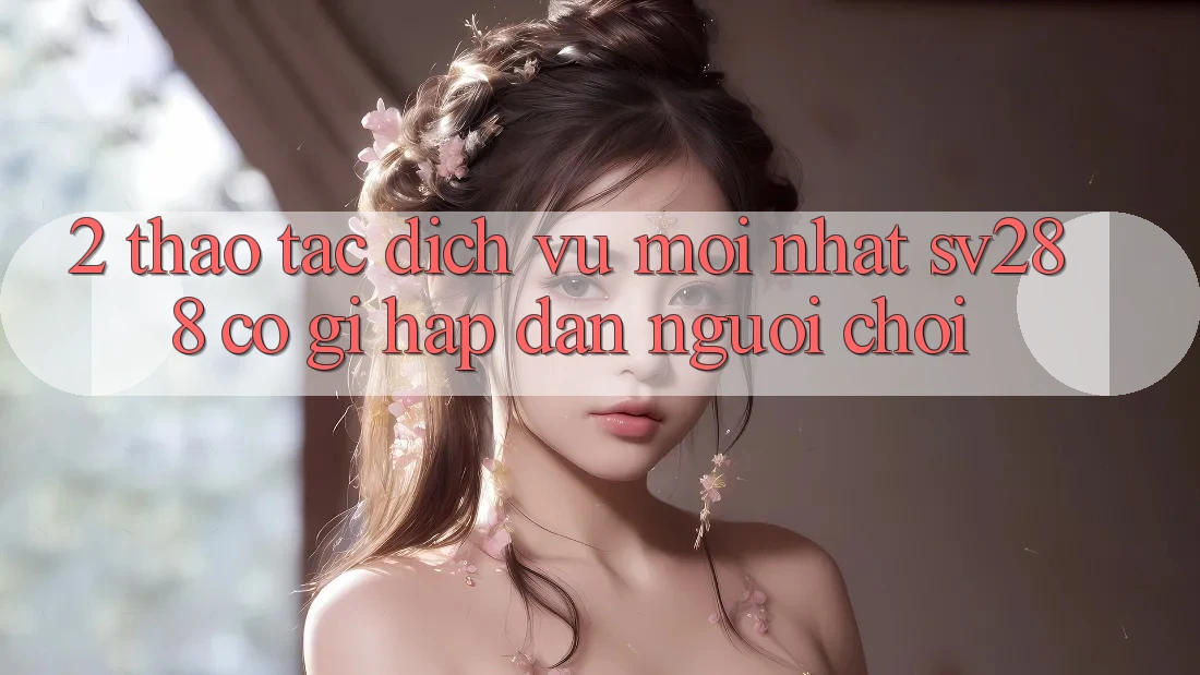2. Thao tác Dịch Vụ Mới nhất sv288: Có Gì Hấp dẫn Người Chơi? 2. Thao tác Dịch Vụ Mới nhất sv288: Có Gì Hấp dẫn Người Chơi?