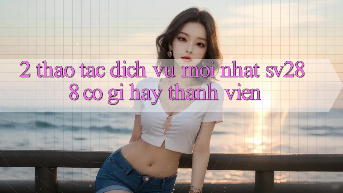 2. Thao tác Dịch Vụ Mới nhất sv288: Có Gì Hay Thành viên? 2. Thao tác Dịch Vụ Mới nhất sv288: Có Gì Hay Thành viên?