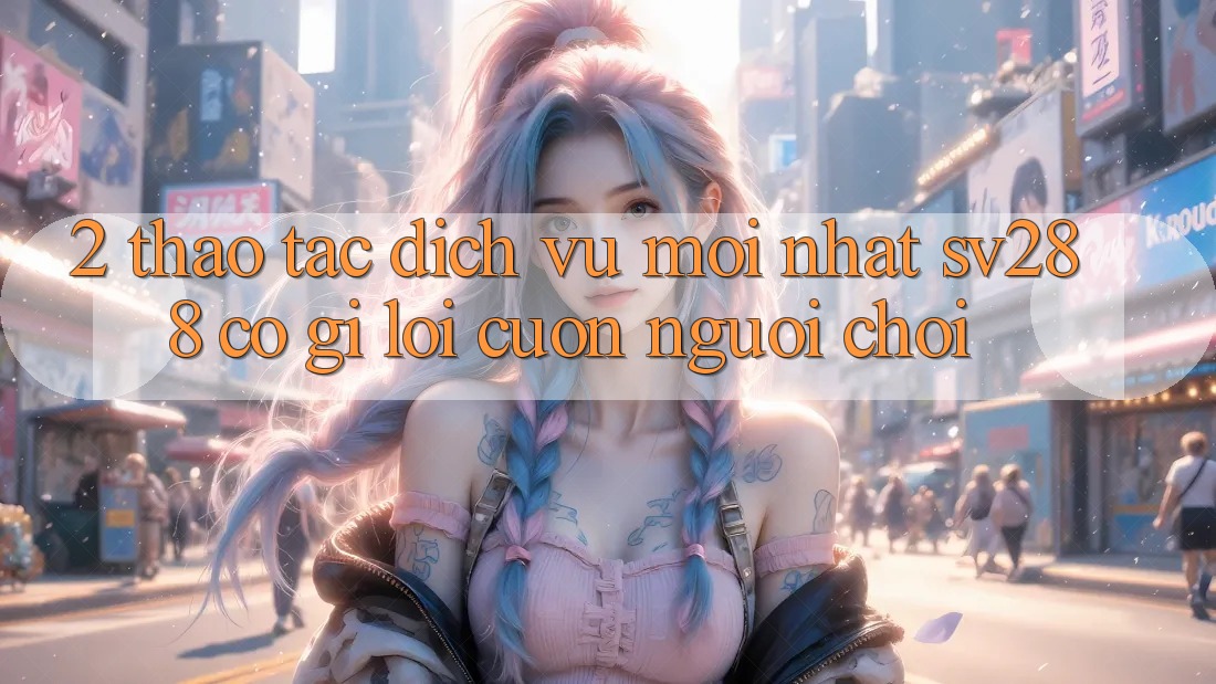 2. Thao tác Dịch Vụ Mới nhất sv288: Có Gì Lôi cuốn Người Chơi? 2. Thao tác Dịch Vụ Mới nhất sv288: Có Gì Lôi cuốn Người Chơi?