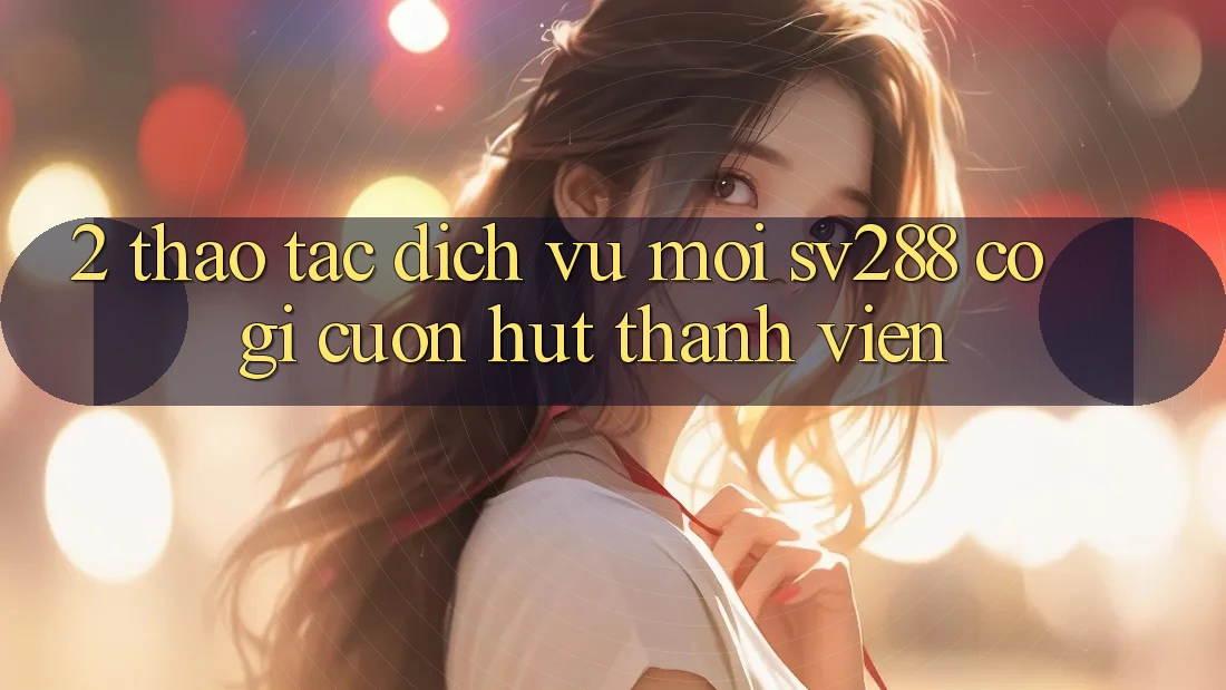 2. Thao tác Dịch Vụ Mới sv288: Có Gì Cuốn Hút Thành viên?