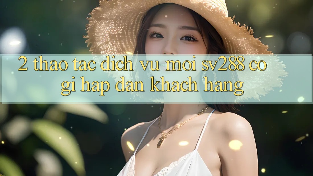 2. Thao tác Dịch Vụ Mới sv288: Có Gì Hấp dẫn Khách hàng? 2. Thao tác Dịch Vụ Mới sv288: Có Gì Hấp dẫn Khách hàng?