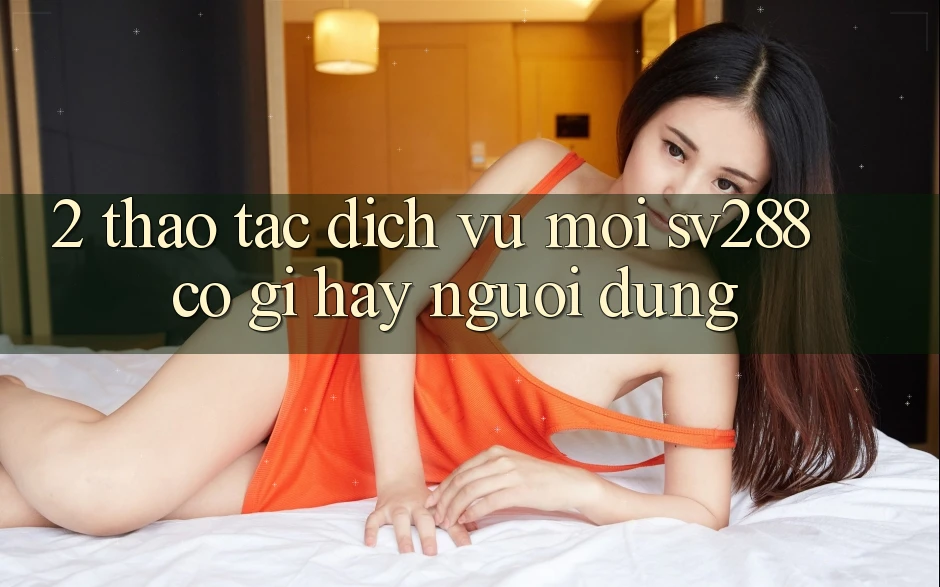 2. Thao tác Dịch Vụ Mới sv288: Có Gì Hay Người dùng? 2. Thao tác Dịch Vụ Mới sv288: Có Gì Hay Người dùng?