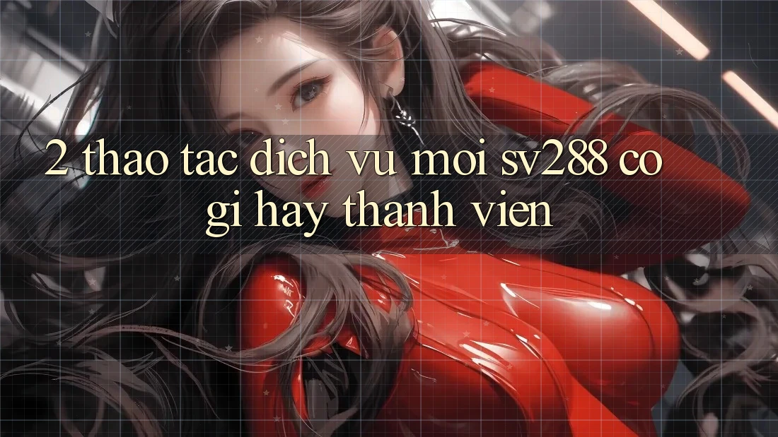 2. Thao tác Dịch Vụ Mới sv288: Có Gì Hay Thành viên? 2. Thao tác Dịch Vụ Mới sv288: Có Gì Hay Thành viên?