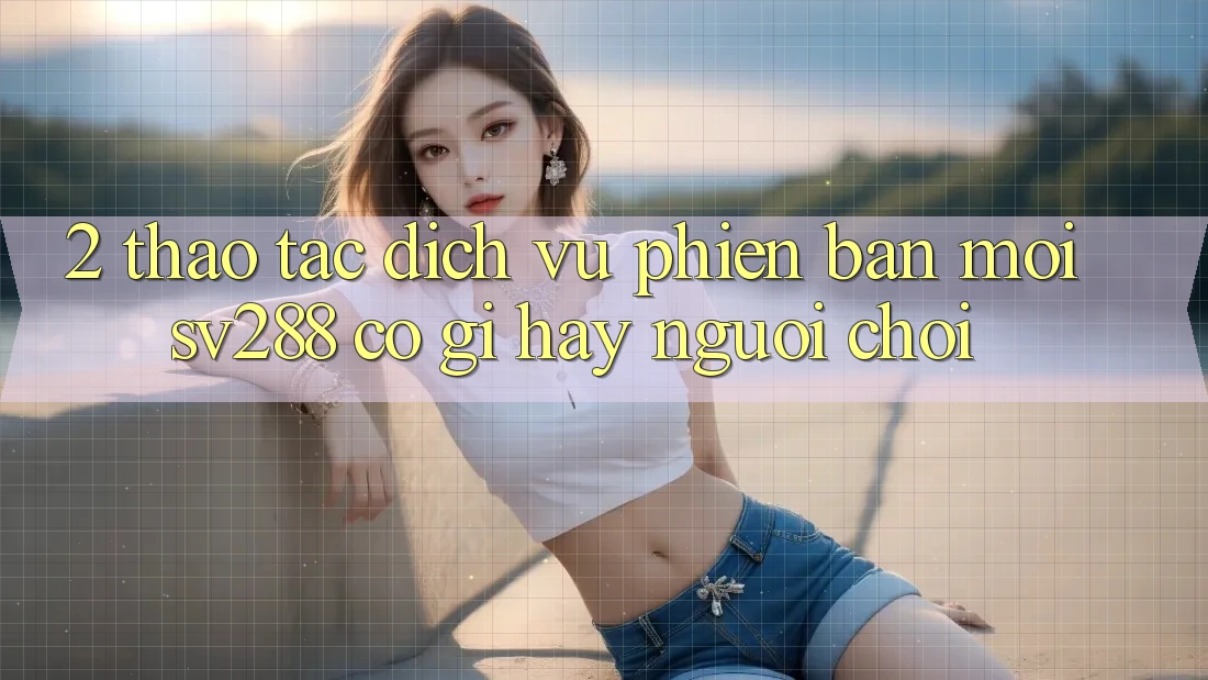 2. Thao tác Dịch Vụ Phiên bản mới sv288: Có Gì Hay Người Chơi? 2. Thao tác Dịch Vụ Phiên bản mới sv288: Có Gì Hay Người Chơi?