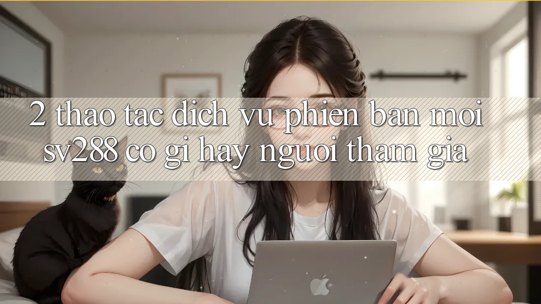 2. Thao tác Dịch Vụ Phiên bản mới sv288: Có Gì Hay Người tham gia? 2. Thao tác Dịch Vụ Phiên bản mới sv288: Có Gì Hay Người tham gia?