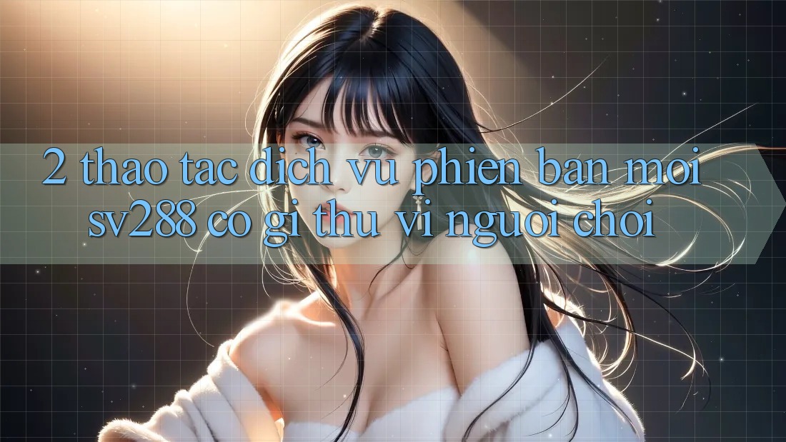 2. Thao tác Dịch Vụ Phiên bản mới sv288: Có Gì Thú vị Người Chơi?