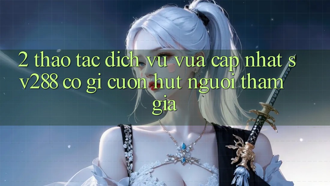 2. Thao tác Dịch Vụ Vừa cập nhật sv288: Có Gì Cuốn hút Người tham gia?