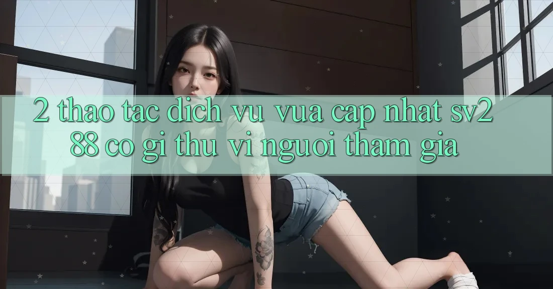 2. Thao tác Dịch Vụ Vừa cập nhật sv288: Có Gì Thú vị Người tham gia?