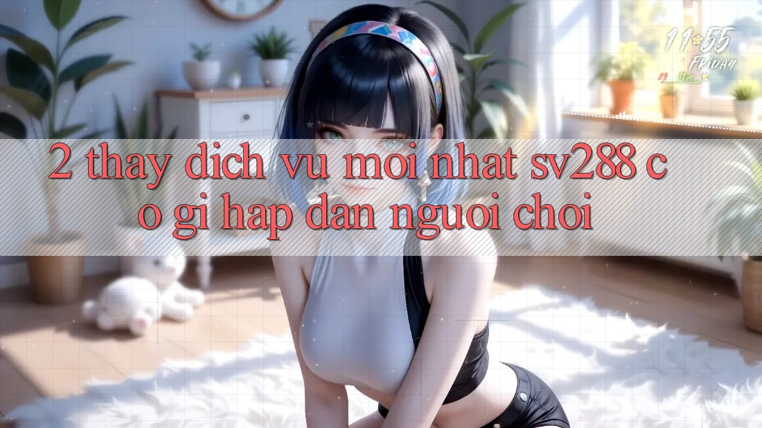 2. Thấy Dịch Vụ Mới nhất sv288: Có Gì Hấp dẫn Người Chơi? 2. Thấy Dịch Vụ Mới nhất sv288: Có Gì Hấp dẫn Người Chơi?