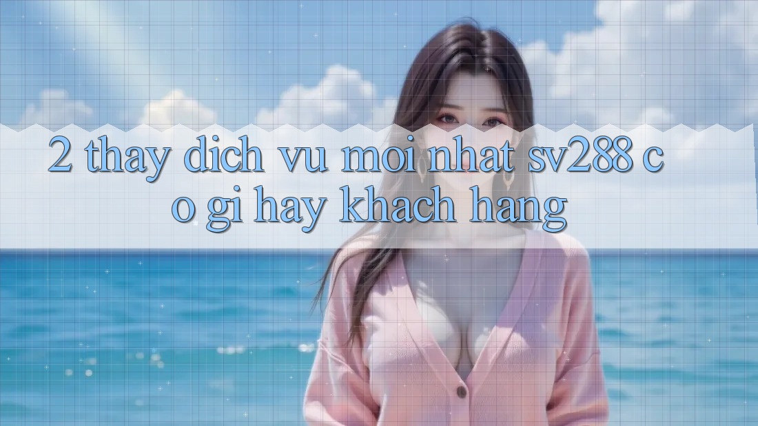 2. Thấy Dịch Vụ Mới nhất sv288: Có Gì Hay Khách hàng? 2. Thấy Dịch Vụ Mới nhất sv288: Có Gì Hay Khách hàng?