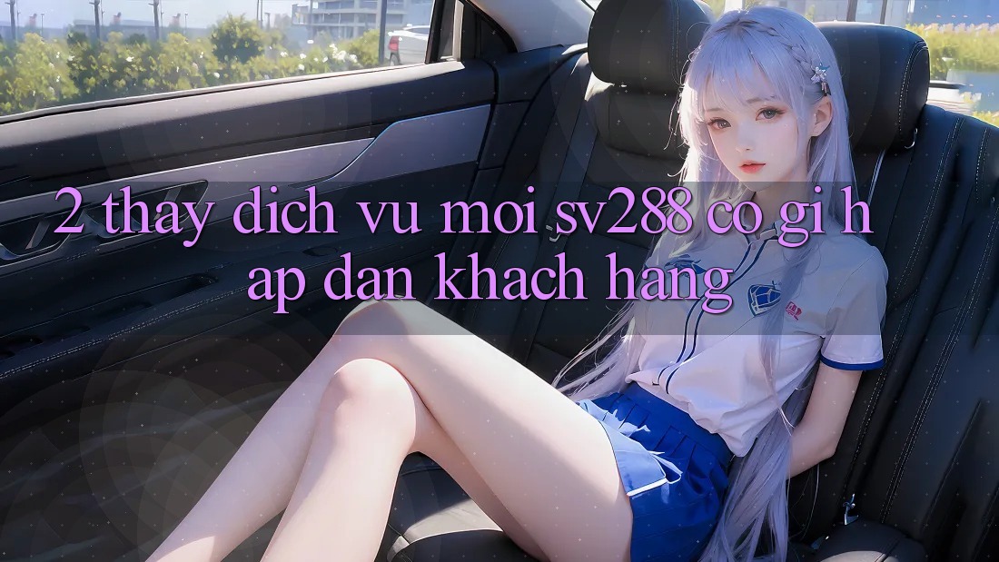 2. Thấy Dịch Vụ Mới sv288: Có Gì Hấp dẫn Khách hàng? 2. Thấy Dịch Vụ Mới sv288: Có Gì Hấp dẫn Khách hàng?