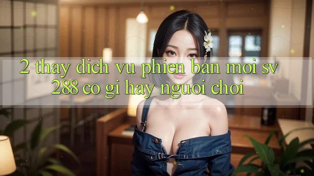 2. Thấy Dịch Vụ Phiên bản mới sv288: Có Gì Hay Người Chơi? 2. Thấy Dịch Vụ Phiên bản mới sv288: Có Gì Hay Người Chơi?