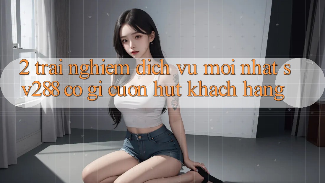 2. Trải nghiệm Dịch Vụ Mới nhất sv288: Có Gì Cuốn Hút Khách hàng? 2. Trải nghiệm Dịch Vụ Mới nhất sv288: Có Gì Cuốn Hút Khách hàng?