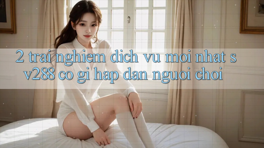 2. Trải nghiệm Dịch Vụ Mới nhất sv288: Có Gì Hấp dẫn Người Chơi? 2. Trải nghiệm Dịch Vụ Mới nhất sv288: Có Gì Hấp dẫn Người Chơi?