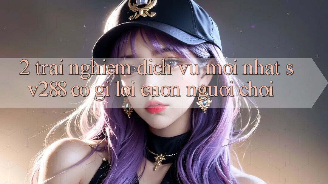 2. Trải nghiệm Dịch Vụ Mới nhất sv288: Có Gì Lôi cuốn Người Chơi?
