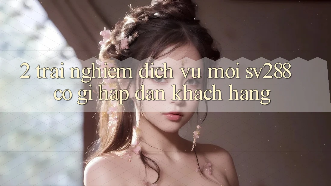 2. Trải nghiệm Dịch Vụ Mới sv288: Có Gì Hấp dẫn Khách hàng? 2. Trải nghiệm Dịch Vụ Mới sv288: Có Gì Hấp dẫn Khách hàng?