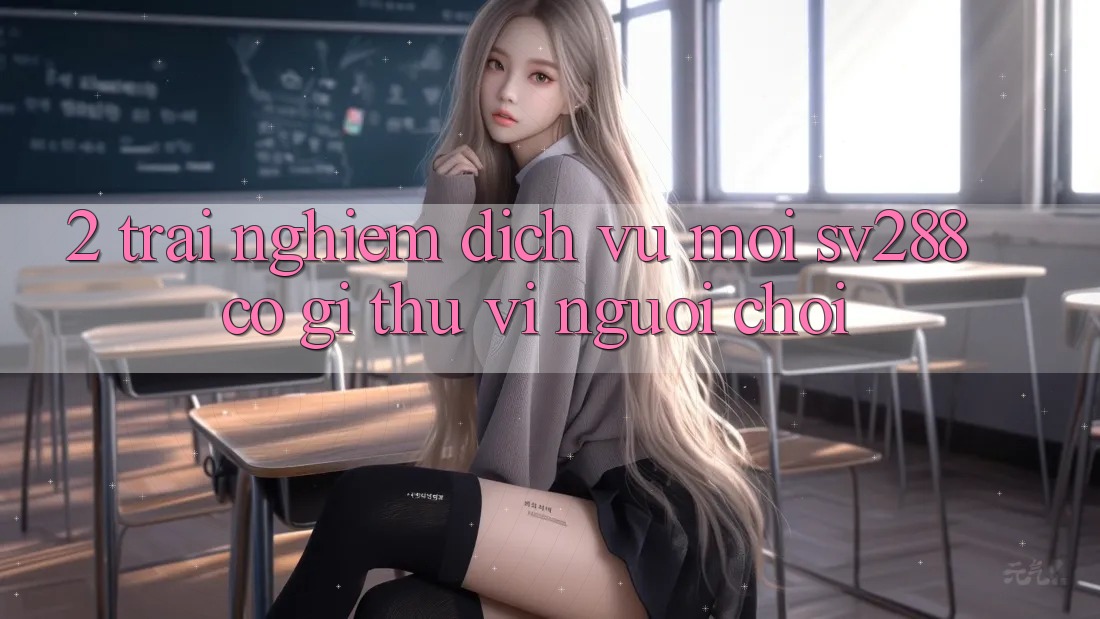 2. Trải nghiệm Dịch Vụ Mới sv288: Có Gì Thú vị Người Chơi? 2. Trải nghiệm Dịch Vụ Mới sv288: Có Gì Thú vị Người Chơi?