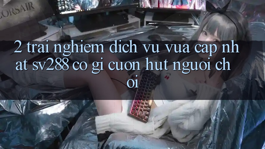2. Trải nghiệm Dịch Vụ Vừa cập nhật sv288: Có Gì Cuốn hút Người Chơi? 2. Trải nghiệm Dịch Vụ Vừa cập nhật sv288: Có Gì Cuốn hút Người Chơi?