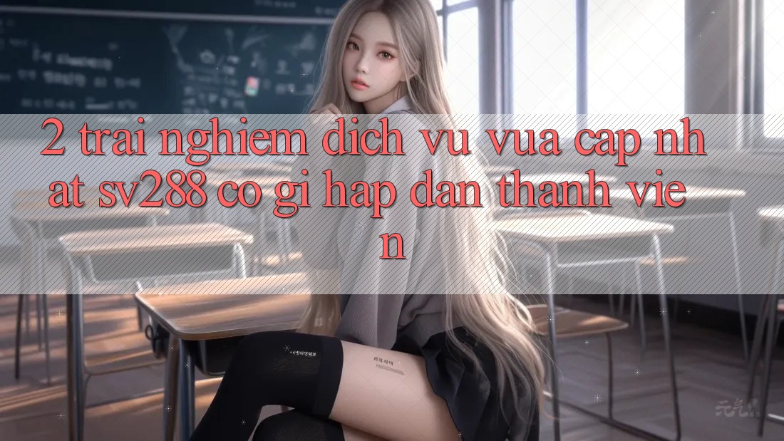 2. Trải nghiệm Dịch Vụ Vừa cập nhật sv288: Có Gì Hấp dẫn Thành viên?