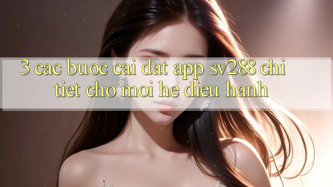3. Các bước Cài đặt App sv288 Chi Tiết Cho Mọi Hệ Điều Hành 3. Các bước Cài đặt App sv288 Chi Tiết Cho Mọi Hệ Điều Hành