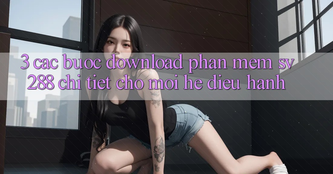 3. Các bước Download Phần mềm sv288 Chi Tiết Cho Mọi Hệ Điều Hành