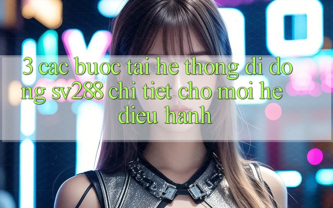 3. Các bước Tải Hệ thống di động sv288 Chi Tiết Cho Mọi Hệ Điều Hành 3. Các bước Tải Hệ thống di động sv288 Chi Tiết Cho Mọi Hệ Điều Hành