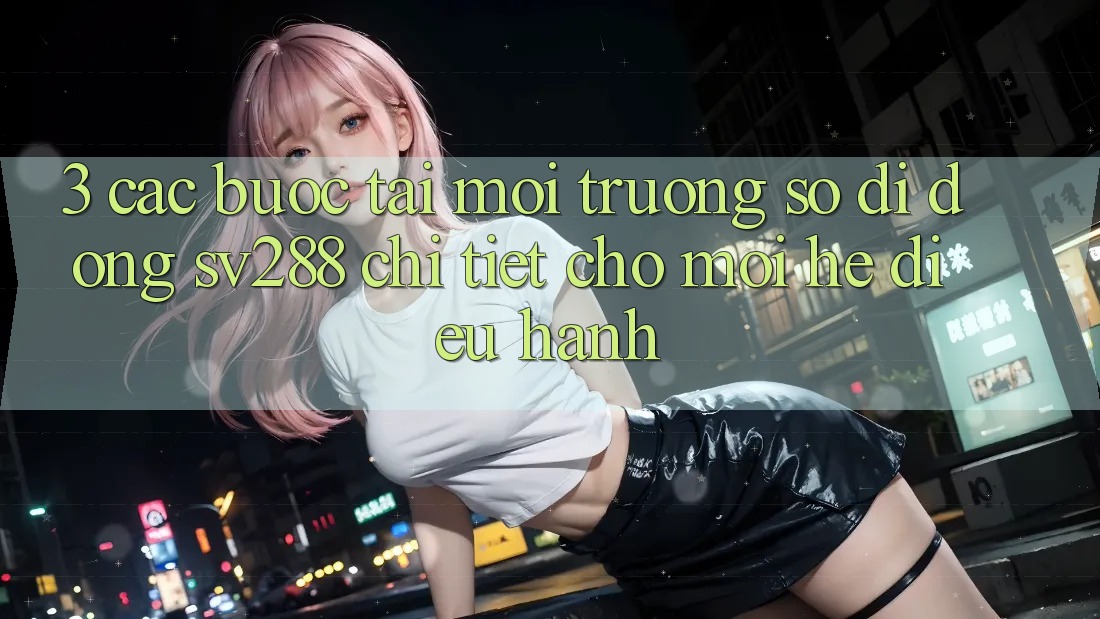 3. Các bước Tải Môi trường số di động sv288 Chi Tiết Cho Mọi Hệ Điều Hành