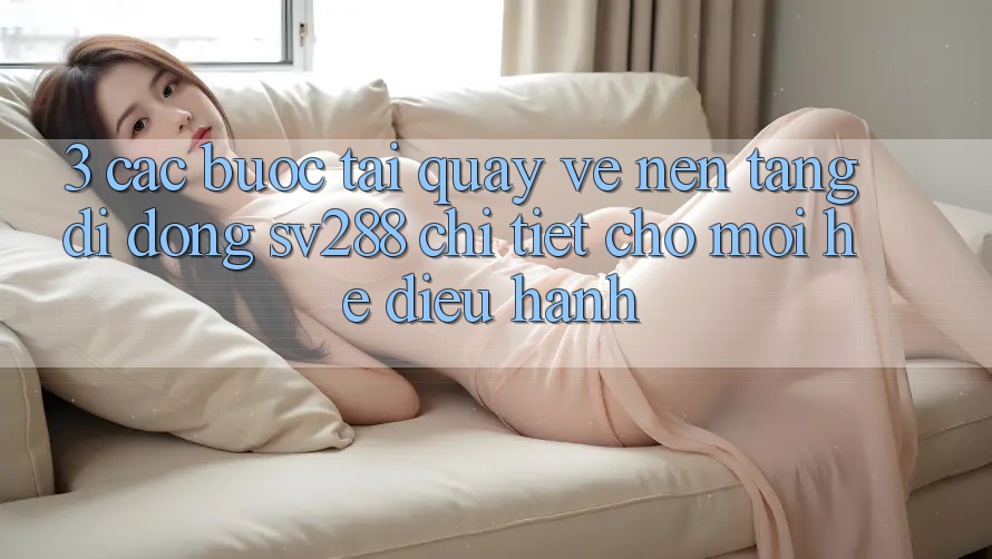 3. Các bước Tải quay về Nền tảng di động sv288 Chi Tiết Cho Mọi Hệ Điều Hành 3. Các bước Tải quay về Nền tảng di động sv288 Chi Tiết Cho Mọi Hệ Điều Hành