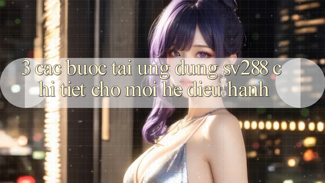 3. Các bước Tải Ứng dụng sv288 Chi Tiết Cho Mọi Hệ Điều Hành 3. Các bước Tải Ứng dụng sv288 Chi Tiết Cho Mọi Hệ Điều Hành