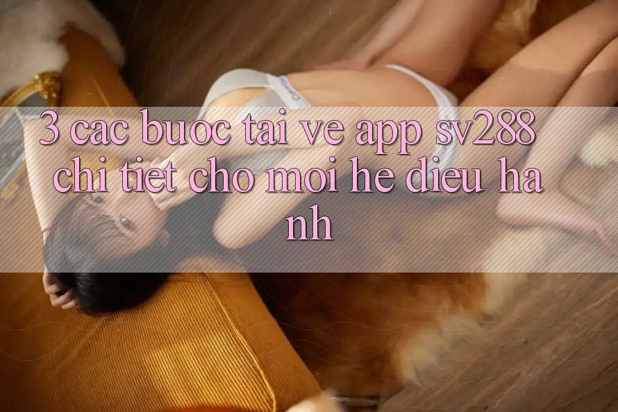 3. Các bước Tải về App sv288 Chi Tiết Cho Mọi Hệ Điều Hành 3. Các bước Tải về App sv288 Chi Tiết Cho Mọi Hệ Điều Hành