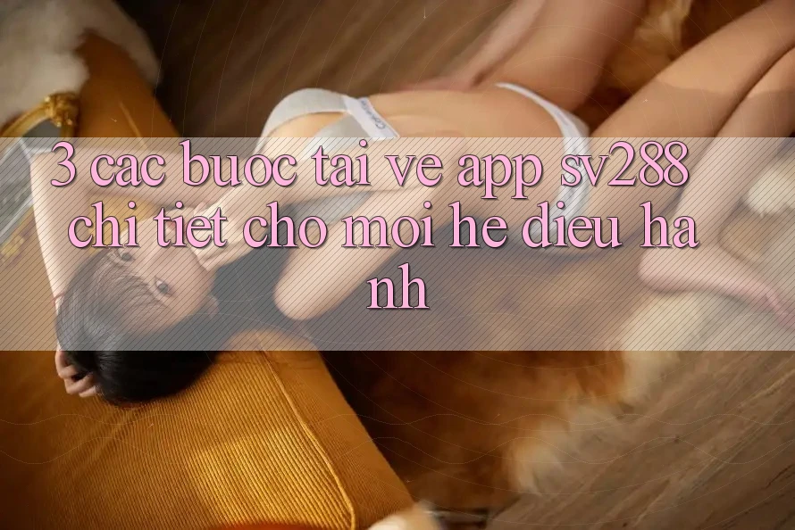 3. Các bước Tải về App sv288 Chi Tiết Cho Mọi Hệ Điều Hành 3. Các bước Tải về App sv288 Chi Tiết Cho Mọi Hệ Điều Hành