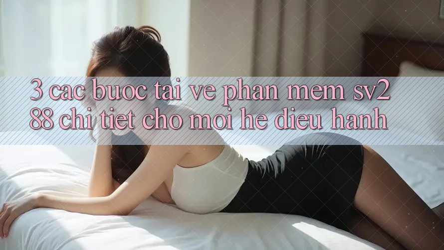 3. Các bước Tải về Phần mềm sv288 Chi Tiết Cho Mọi Hệ Điều Hành 3. Các bước Tải về Phần mềm sv288 Chi Tiết Cho Mọi Hệ Điều Hành