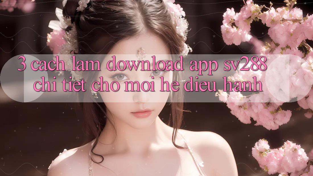 3. Cách làm Download App sv288 Chi Tiết Cho Mọi Hệ Điều Hành 3. Cách làm Download App sv288 Chi Tiết Cho Mọi Hệ Điều Hành