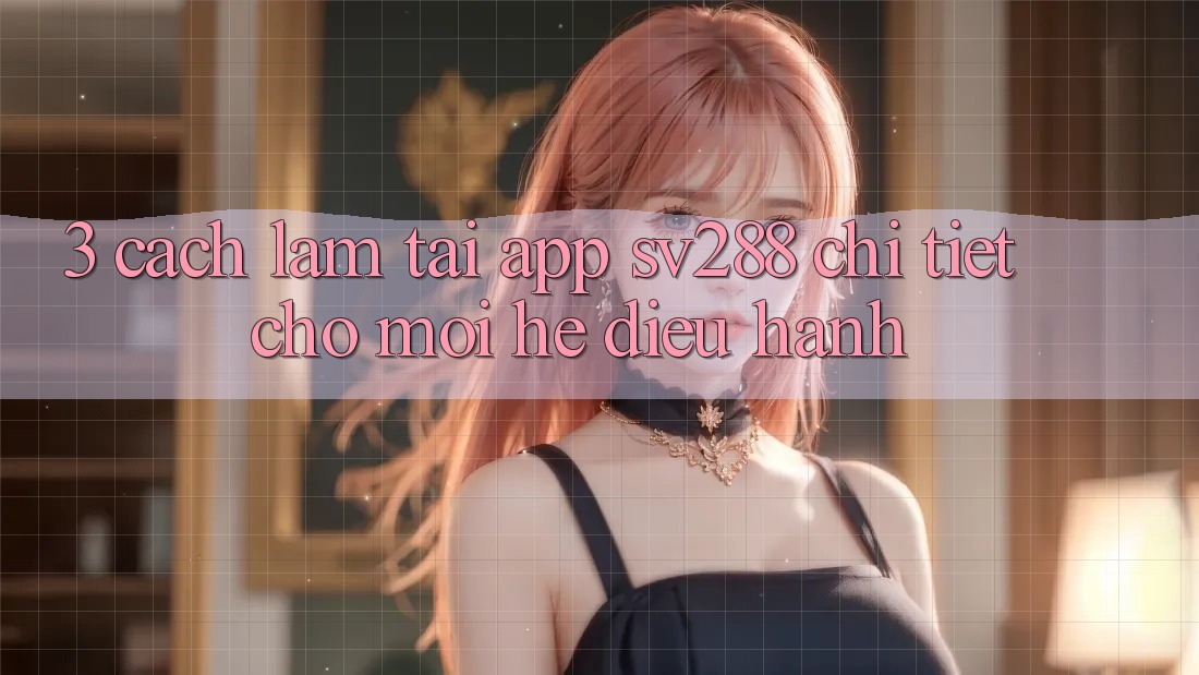 3. Cách làm Tải App sv288 Chi Tiết Cho Mọi Hệ Điều Hành